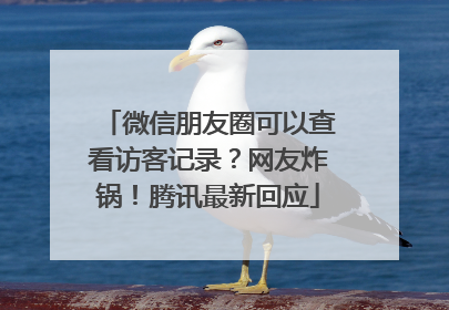 微信朋友圈可以查看访客记录？网友炸锅！腾讯最新回应