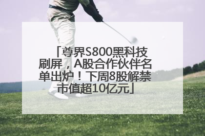 尊界S800黑科技刷屏，A股合作伙伴名单出炉！下周8股解禁市值超10亿元