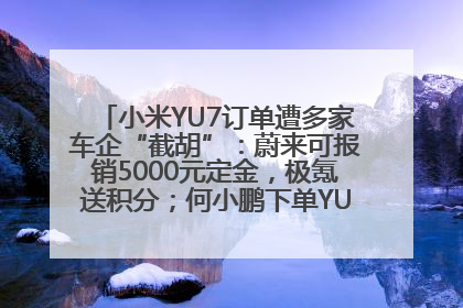 小米YU7订单遭多家车企“截胡”：蔚来可报销5000元定金，极氪送积分；何小鹏下单YU7，喊话雷军早点交付