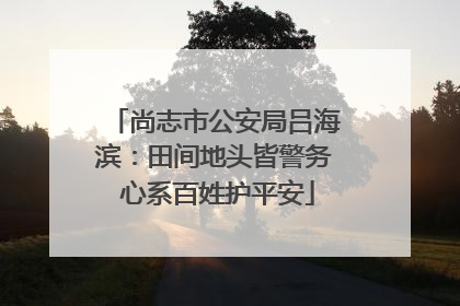 尚志市公安局吕海滨：田间地头皆警务 心系百姓护平安