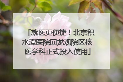 就医更便捷！北京积水潭医院回龙观院区核医学科正式投入使用