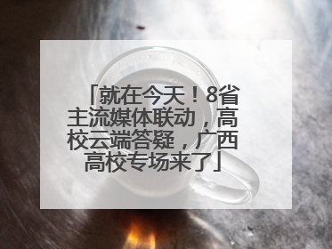 就在今天！8省主流媒体联动，高校云端答疑，广西高校专场来了