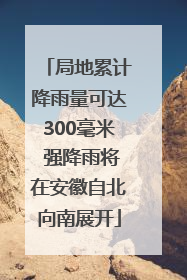 局地累计降雨量可达300毫米 强降雨将在安徽自北向南展开