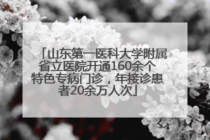 山东第一医科大学附属省立医院开通160余个特色专病门诊，年接诊患者20余万人次