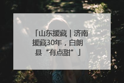 山东援藏｜济南援藏30年，白朗县“有点甜”