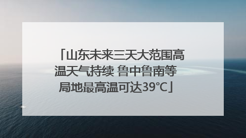 山东未来三天大范围高温天气持续 鲁中鲁南等局地最高温可达39℃