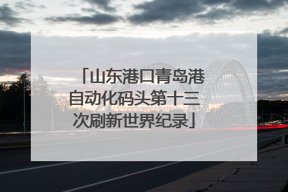山东港口青岛港自动化码头第十三次刷新世界纪录