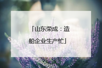 山东荣成：造船企业生产忙