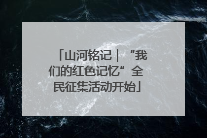山河铭记｜“我们的红色记忆”全民征集活动开始