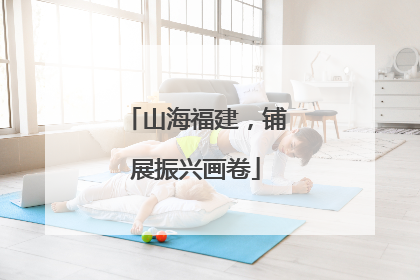 山海福建，铺展振兴画卷