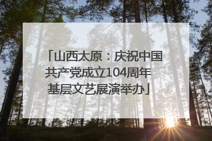 山西太原：庆祝中国共产党成立104周年基层文艺展演举办