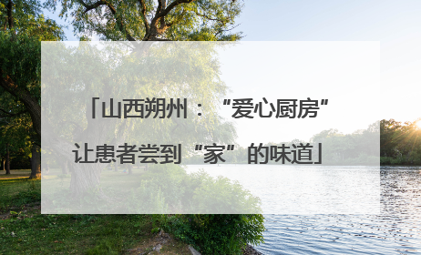 山西朔州：“爱心厨房”让患者尝到“家”的味道