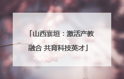 山西襄垣：激活产教融合 共育科技英才