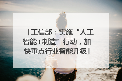 工信部：实施“人工智能+制造”行动，加快重点行业智能升级
