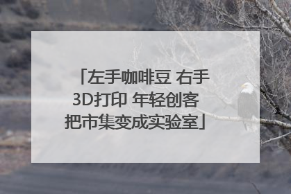 左手咖啡豆 右手3D打印 年轻创客把市集变成实验室