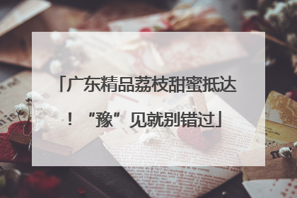 广东精品荔枝甜蜜抵达！“豫”见就别错过