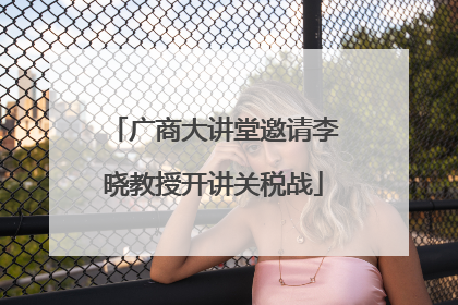 广商大讲堂邀请李晓教授开讲关税战
