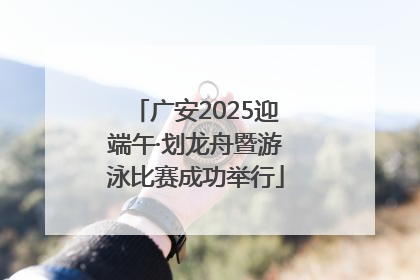 广安2025迎端午·划龙舟暨游泳比赛成功举行