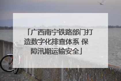 广西南宁铁路部门打造数字化排查体系 保障汛期运输安全