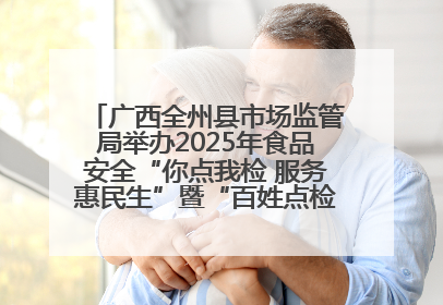 广西全州县市场监管局举办2025年食品安全“你点我检 服务惠民生”暨“百姓点检日”活动启动仪式