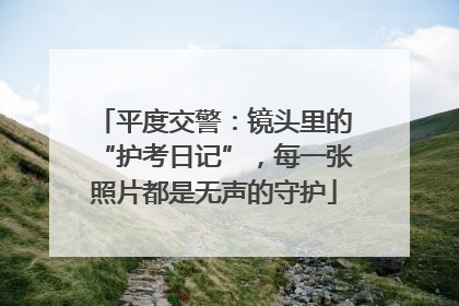 平度交警：镜头里的“护考日记”，每一张照片都是无声的守护