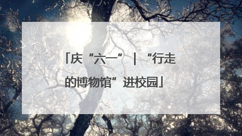 庆“六一”｜“行走的博物馆”进校园