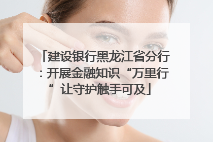 建设银行黑龙江省分行：开展金融知识“万里行”让守护触手可及