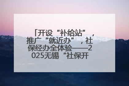 开设“补给站”，推广“就近办”，社保经办全体验——2025无锡“社保开放月”活动开启