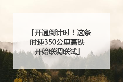 开通倒计时！这条时速350公里高铁开始联调联试