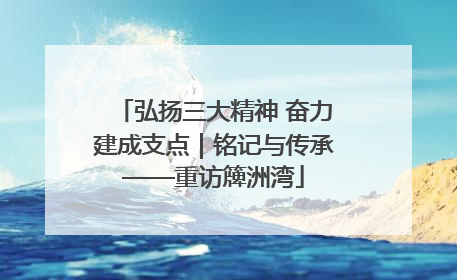 弘扬三大精神 奋力建成支点｜铭记与传承——重访簰洲湾