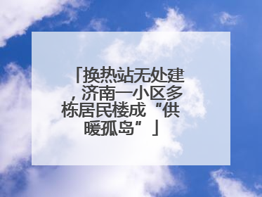 换热站无处建，济南一小区多栋居民楼成“供暖孤岛”