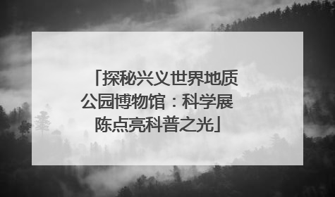 探秘兴义世界地质公园博物馆：科学展陈点亮科普之光