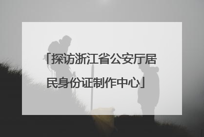 探访浙江省公安厅居民身份证制作中心