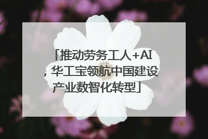 推动劳务工人+AI，华工宝领航中国建设产业数智化转型