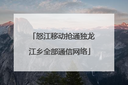 怒江移动抢通独龙江乡全部通信网络