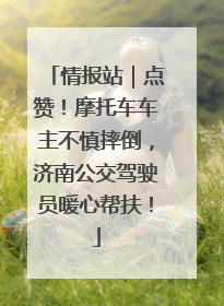 情报站｜点赞！摩托车车主不慎摔倒，济南公交驾驶员暖心帮扶！
