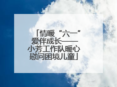 情暖“六一” 爱伴成长——小芳工作队暖心慰问困境儿童