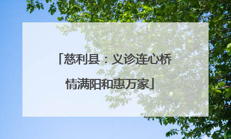 慈利县：义诊连心桥 情满阳和惠万家