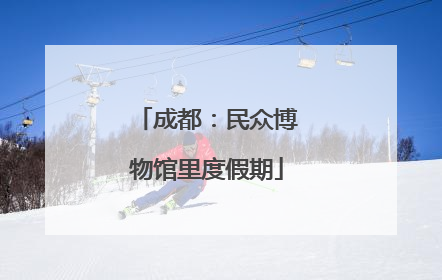 成都：民众博物馆里度假期