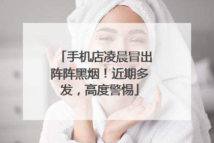 手机店凌晨冒出阵阵黑烟！近期多发，高度警惕