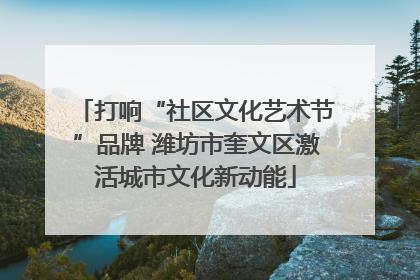 打响“社区文化艺术节”品牌 潍坊市奎文区激活城市文化新动能
