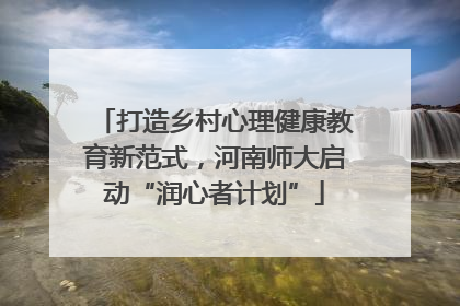 打造乡村心理健康教育新范式，河南师大启动“润心者计划”