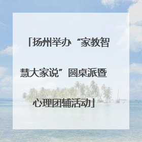 扬州举办“家教智慧大家说”圆桌派暨心理团辅活动