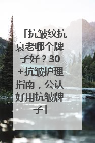 抗皱纹抗衰老哪个牌子好？30+抗皱护理指南，公认好用抗皱牌子