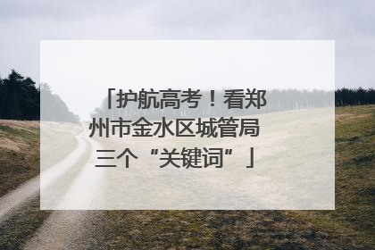 护航高考！看郑州市金水区城管局三个“关键词”