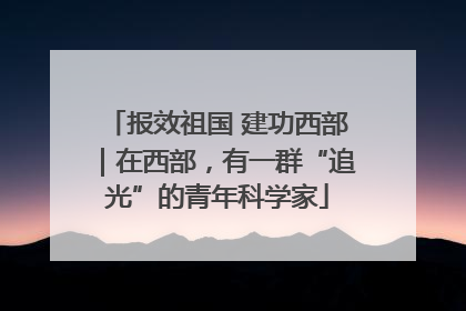 报效祖国 建功西部｜在西部，有一群“追光”的青年科学家