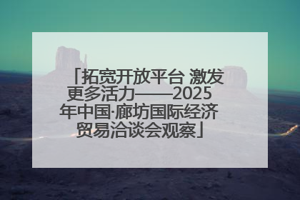 拓宽开放平台 激发更多活力——2025年中国·廊坊国际经济贸易洽谈会观察