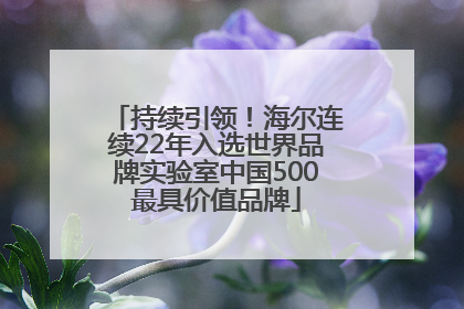 持续引领！海尔连续22年入选世界品牌实验室中国500最具价值品牌