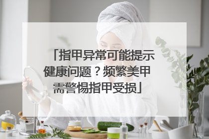 指甲异常可能提示健康问题？频繁美甲需警惕指甲受损