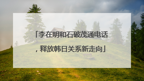 李在明和石破茂通电话，释放韩日关系新走向